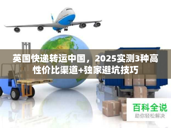 英国快递转运中国，2025实测3种高性价比渠道+独家避坑技巧
