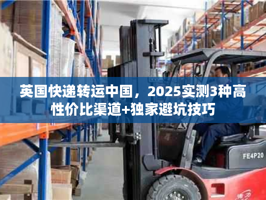 英国快递转运中国，2025实测3种高性价比渠道+独家避坑技巧