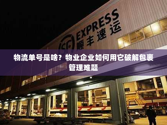物流单号是啥?物业企业如何用它破解包裹管理难题 物流单号是啥?物业企业如何用它破解包裹管理难题