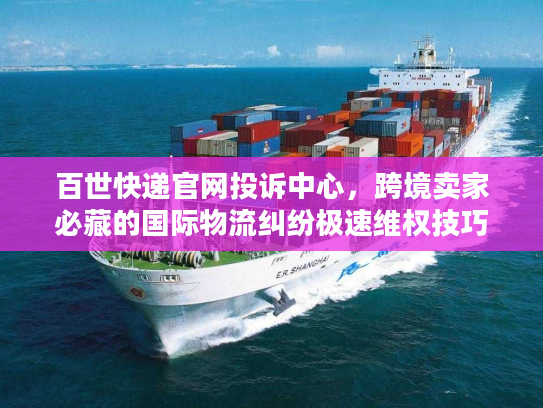 百世快递官网投诉中心,跨境卖家必藏的国际物流纠纷极速维权技巧 百世快递官网投诉中心,跨境卖家必藏的国际物流纠纷极速维权技巧