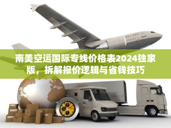 南美空运国际专线价格表2024独家版,拆解报价逻辑与省钱技巧 南美空运国际专线价格表2024独家版,拆解报价逻辑与省钱技巧