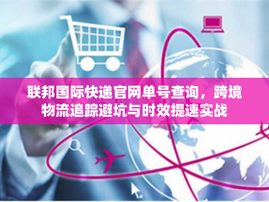 联邦国际快递官网单号查询,跨境物流追踪避坑与时效提速实战 联邦国际快递官网单号查询,跨境物流追踪避坑与时效提速实战
