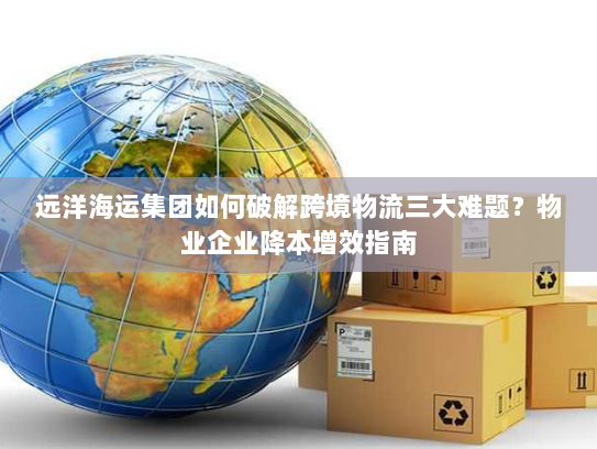 远洋海运集团如何破解跨境物流三大难题?物业企业降本增效指南 远洋海运集团如何破解跨境物流三大难题?物业企业降本增效指南