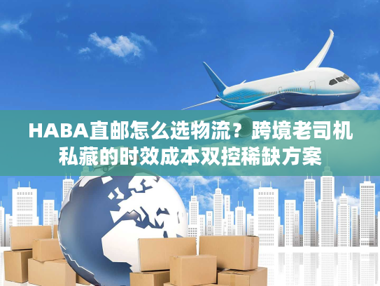 HABA直邮怎么选物流？跨境老司机私藏的时效成本双控稀缺方案