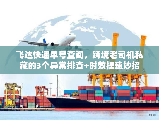 飞达快递单号查询，跨境老司机私藏的3个异常排查+时效提速妙招