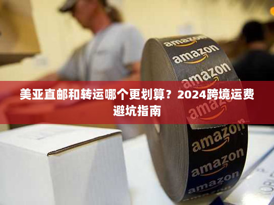 美亚直邮和转运哪个更划算?2024跨境运费避坑指南 美亚直邮和转运哪个更划算?2024跨境运费避坑指南