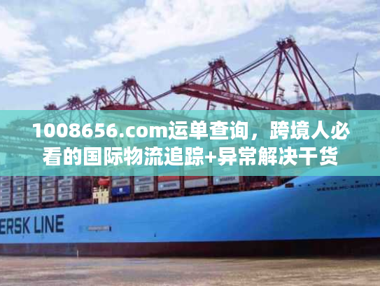 1008656.com运单查询,跨境人必看的国际物流追踪+异常解决干货 1008656.com运单查询,跨境人必看的国际物流追踪+异常解决干货