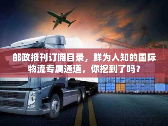 邮政报刊订阅目录，鲜为人知的国际物流专属通道，你挖到了吗？