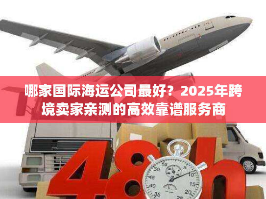 哪家国际海运公司最好？2025年跨境卖家亲测的高效靠谱服务商