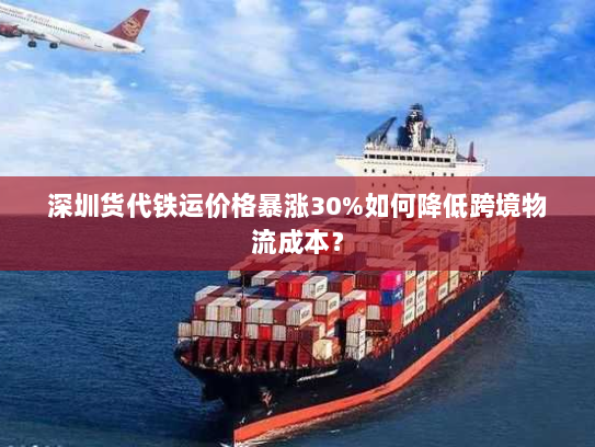 深圳货代铁运价格暴涨30%如何降低跨境物流成本? 深圳货代铁运价格暴涨30%如何降低跨境物流成本?