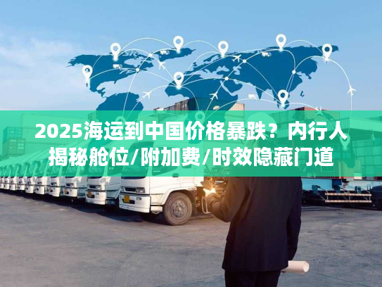 2025海运到中国价格暴跌？内行人揭秘舱位/附加费/时效隐藏门道