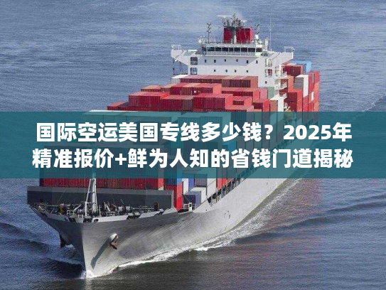 国际空运美国专线多少钱？2025年精准报价+鲜为人知的省钱门道揭秘