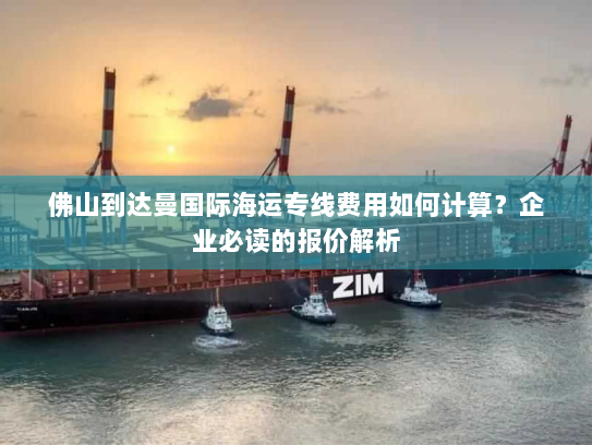 佛山到达曼国际海运专线费用如何计算?企业必读的报价解析 佛山到达曼国际海运专线费用如何计算?企业必读的报价解析