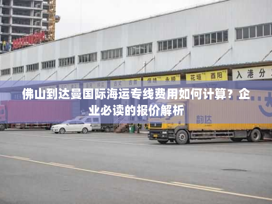 佛山到达曼国际海运专线费用如何计算?企业必读的报价解析 佛山到达曼国际海运专线费用如何计算?企业必读的报价解析