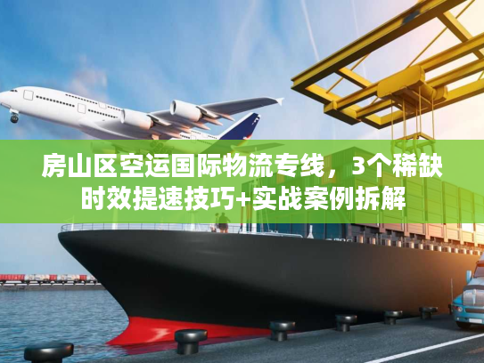房山区空运国际物流专线，3个稀缺时效提速技巧+实战案例拆解