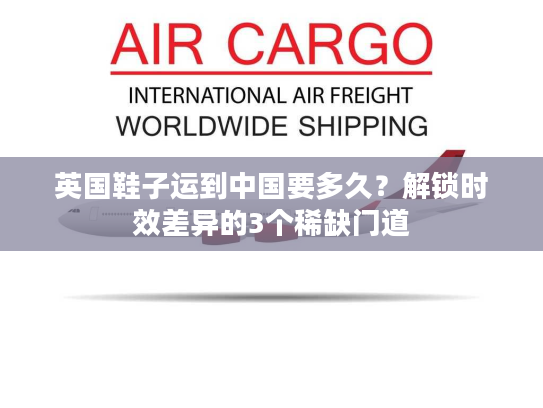 英国鞋子运到中国要多久?解锁时效差异的3个稀缺门道 英国鞋子运到中国要多久?解锁时效差异的3个稀缺门道
