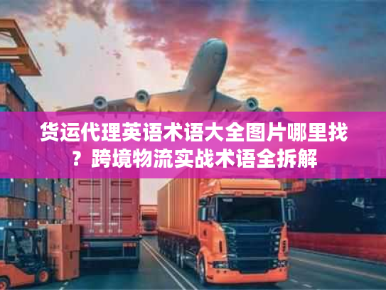 货运代理英语术语大全图片哪里找?跨境物流实战术语全拆解 货运代理英语术语大全图片哪里找?跨境物流实战术语全拆解