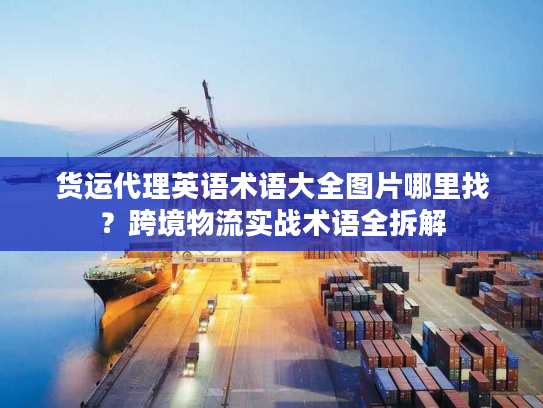 货运代理英语术语大全图片哪里找?跨境物流实战术语全拆解 货运代理英语术语大全图片哪里找?跨境物流实战术语全拆解