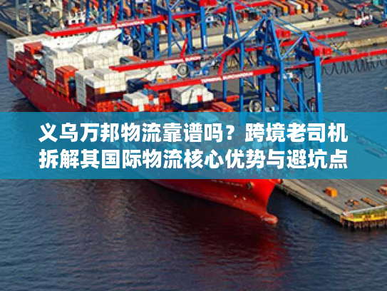 义乌万邦物流靠谱吗？跨境老司机拆解其国际物流核心优势与避坑点