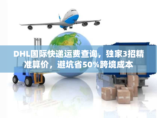 DHL国际快递运费查询，独家3招精准算价，避坑省50%跨境成本