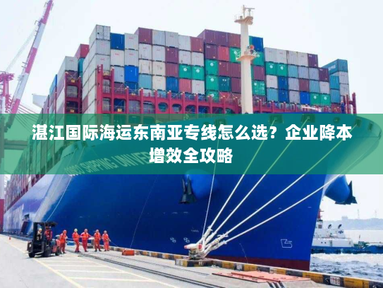 湛江国际海运东南亚专线怎么选？企业降本增效全攻略