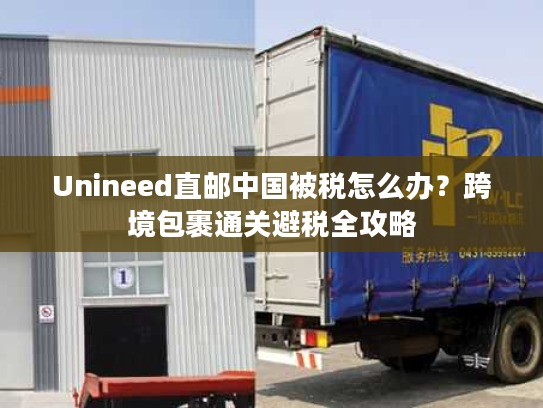 Unineed直邮中国被税怎么办?跨境包裹通关避税全攻略 Unineed直邮中国被税怎么办?跨境包裹通关避税全攻略
