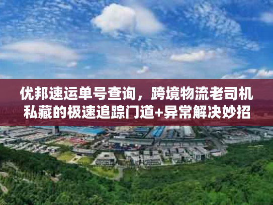 优邦速运单号查询，跨境物流老司机私藏的极速追踪门道+异常解决妙招