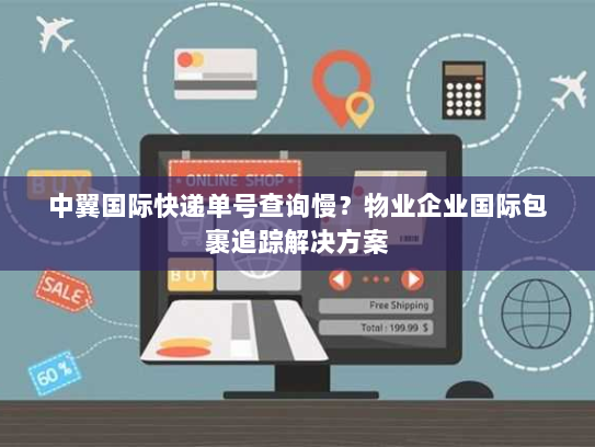 中翼国际快递单号查询慢?物业企业国际包裹追踪解决方案 中翼国际快递单号查询慢?物业企业国际包裹追踪解决方案