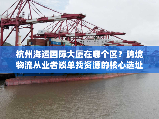 杭州海运国际大厦在哪个区？跨境物流从业者谈单找资源的核心选址密码