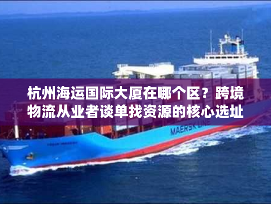 杭州海运国际大厦在哪个区？跨境物流从业者谈单找资源的核心选址密码