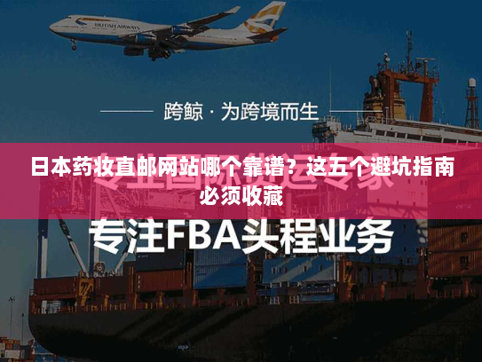 日本药妆直邮网站哪个靠谱?这五个避坑指南必须收藏 日本药妆直邮网站哪个靠谱?这五个避坑指南必须收藏