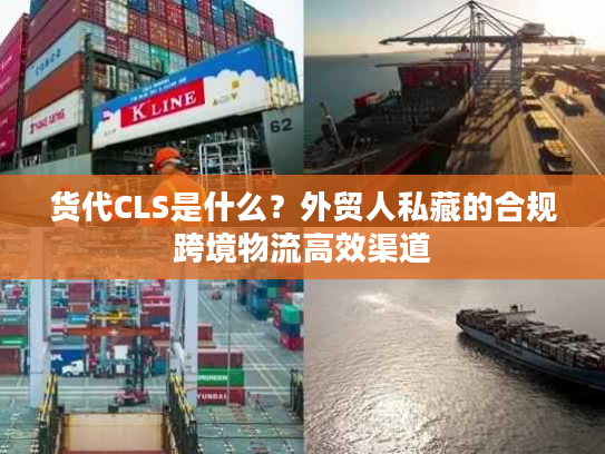 货代CLS是什么？外贸人私藏的合规跨境物流高效渠道