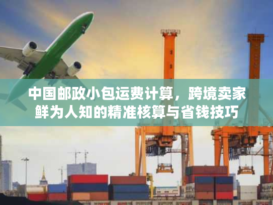 中国邮政小包运费计算,跨境卖家鲜为人知的精准核算与省钱技巧 中国邮政小包运费计算,跨境卖家鲜为人知的精准核算与省钱技巧