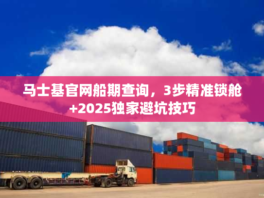 马士基官网船期查询，3步精准锁舱+2025独家避坑技巧