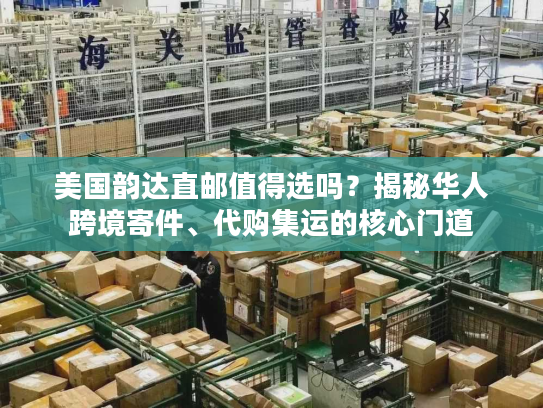 美国韵达直邮值得选吗？揭秘华人跨境寄件、代购集运的核心门道