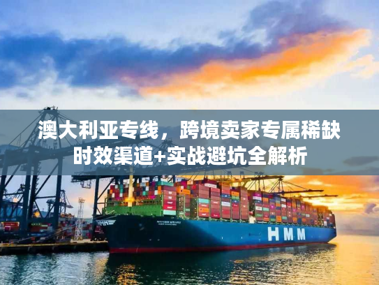 澳大利亚专线，跨境卖家专属稀缺时效渠道+实战避坑全解析