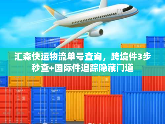 汇森快运物流单号查询，跨境件3步秒查+国际件追踪隐藏门道