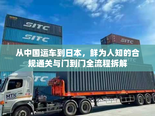 从中国运车到日本,鲜为人知的合规通关与门到门全流程拆解 从中国运车到日本,鲜为人知的合规通关与门到门全流程拆解