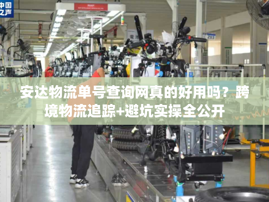 安达物流单号查询网真的好用吗？跨境物流追踪+避坑实操全公开