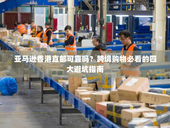亚马逊香港直邮可靠吗?跨境购物必看的四大避坑指南 亚马逊香港直邮可靠吗?跨境购物必看的四大避坑指南