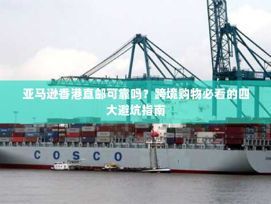 亚马逊香港直邮可靠吗?跨境购物必看的四大避坑指南 亚马逊香港直邮可靠吗?跨境购物必看的四大避坑指南