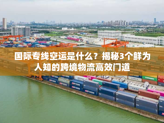国际专线空运是什么？揭秘3个鲜为人知的跨境物流高效门道