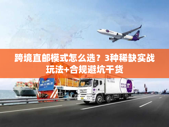 跨境直邮模式怎么选？3种稀缺实战玩法+合规避坑干货