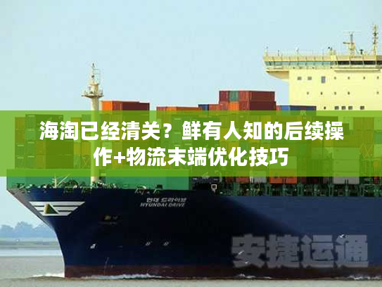 海淘已经清关?鲜有人知的后续操作+物流末端优化技巧 海淘已经清关?鲜有人知的后续操作+物流末端优化技巧