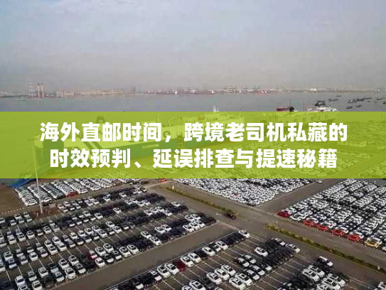 海外直邮时间,跨境老司机私藏的时效预判、延误排查与提速秘籍 海外直邮时间,跨境老司机私藏的时效预判、延误排查与提速秘籍