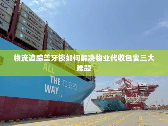 物流追踪蓝牙锁如何解决物业代收包裹三大难题 物流追踪蓝牙锁如何解决物业代收包裹三大难题