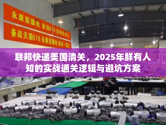 联邦快递美国清关，2025年鲜有人知的实战通关逻辑与避坑方案