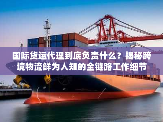 国际货运代理到底负责什么？揭秘跨境物流鲜为人知的全链路工作细节