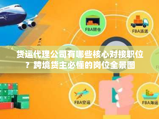 货运代理公司有哪些核心对接职位？跨境货主必懂的岗位全景图