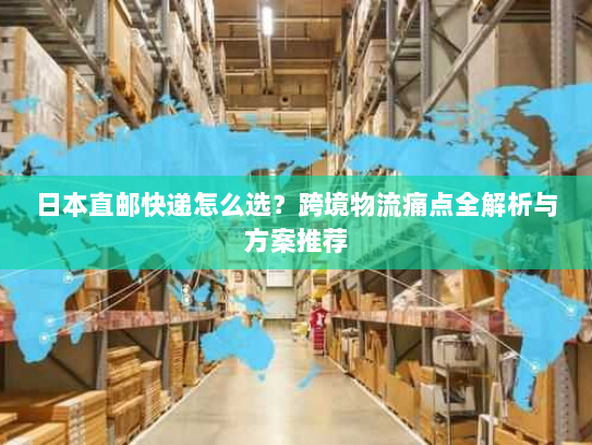 日本直邮快递怎么选?跨境物流痛点全解析与方案推荐 日本直邮快递怎么选?跨境物流痛点全解析与方案推荐